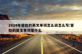 2024年冒险的英文单词怎么说怎么写:冒险的英文单词是什么