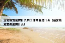 运营策划是做什么的工作内容是什么（运营策划主要是做什么）