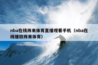 nba在线纬来体育直播观看手机（nba在线播放纬来体育）