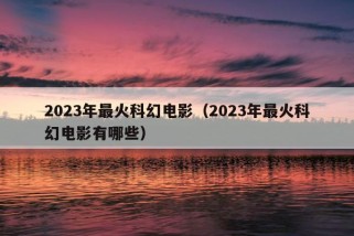 2023年最火科幻电影（2023年最火科幻电影有哪些）