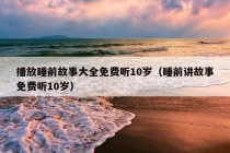 播放睡前故事大全免费听10岁（睡前讲故事免费听10岁）