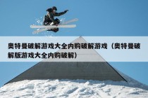 奥特曼破解游戏大全内购破解游戏（奥特曼破解版游戏大全内购破解）