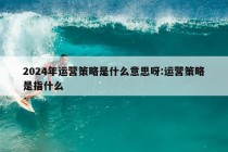 2024年运营策略是什么意思呀:运营策略是指什么