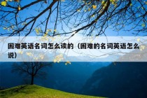 困难英语名词怎么读的（困难的名词英语怎么说）