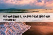 动作的成语有什么（关于动作的成语动作的四字词语成语）