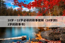 10岁一12岁必读的故事视频（10岁到12岁的故事书）