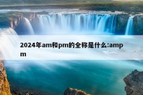 2024年am和pm的全称是什么:ampm