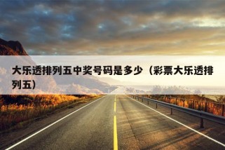 大乐透排列五中奖号码是多少（彩票大乐透排列五）