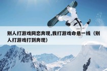 别人打游戏网恋奔现,我打游戏命悬一线（别人打游戏打到奔现）