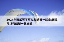 2024年西瓜可不可以和螃蟹一起吃:西瓜可以和螃蟹一起吃嘛