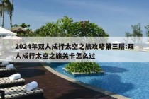 2024年双人成行太空之旅攻略第三层:双人成行太空之旅关卡怎么过