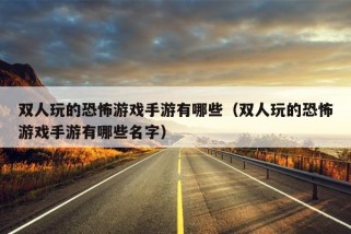 双人玩的恐怖游戏手游有哪些（双人玩的恐怖游戏手游有哪些名字）