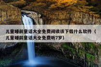 儿童睡前童话大全免费阅读该下载什么软件（儿童睡前童话大全免费听7岁）