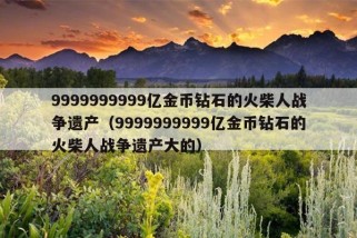 9999999999亿金币钻石的火柴人战争遗产（9999999999亿金币钻石的火柴人战争遗产大的）