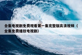 合集电视剧免费观看第一集完整版高清视频（全集免费播放电视剧）