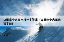 口里吃个大玉米打一字答案（口里吃个大玉米猜字谜）