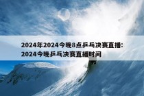 2024年2024今晚8点乒乓决赛直播:2024今晚乒乓决赛直播时间