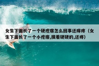 女生下面长了一个硬疙瘩怎么回事还痒疼（女生下面长了一个小疙瘩,摸着硬硬的,还疼）