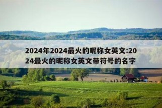 2024年2024最火的昵称女英文:2024最火的昵称女英文带符号的名字