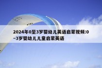 2024年0至3岁婴幼儿英语启蒙视频:0~3岁婴幼儿儿童启蒙英语