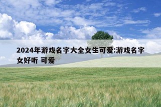 2024年游戏名字大全女生可爱:游戏名字女好听 可爱