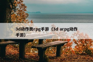 3d动作类rpg手游（3d arpg动作手游）