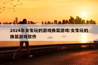 2024年女生玩的游戏换装游戏:女生玩的换装游戏软件