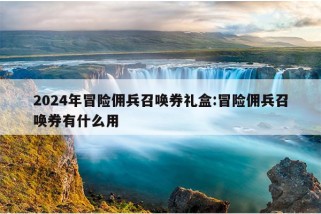 2024年冒险佣兵召唤券礼盒:冒险佣兵召唤券有什么用