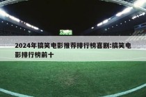 2024年搞笑电影推荐排行榜喜剧:搞笑电影排行榜前十