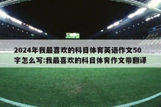 2024年我最喜欢的科目体育英语作文50字怎么写:我最喜欢的科目体育作文带翻译