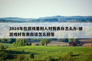 2024年在游戏里别人对我表白怎么办:被游戏好友表白该怎么回答