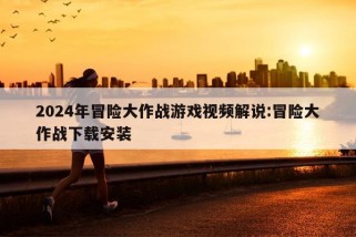 2024年冒险大作战游戏视频解说:冒险大作战下载安装