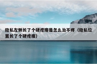 隐私左侧长了个硬疙瘩是怎么治不疼（隐私位置长了个硬疙瘩）