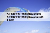 天下布魔官方下载地址tenkafuma（天下布魔官方下载地址tenkafuma胖爪助手）