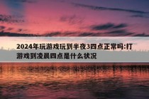 2024年玩游戏玩到半夜3四点正常吗:打游戏到凌晨四点是什么状况