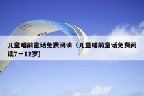 儿童睡前童话免费阅读（儿童睡前童话免费阅读7一12岁）