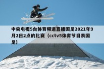 中央电视5台体育频道直播国足2021年9月2日2点的比赛（cctv5体育节目表国足）