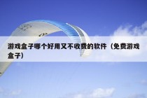 游戏盒子哪个好用又不收费的软件（免费游戏盒子）