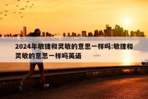 2024年敏捷和灵敏的意思一样吗:敏捷和灵敏的意思一样吗英语