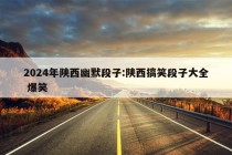 2024年陕西幽默段子:陕西搞笑段子大全 爆笑