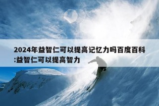 2024年益智仁可以提高记忆力吗百度百科:益智仁可以提高智力