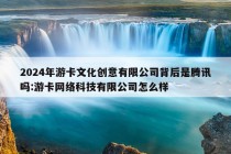 2024年游卡文化创意有限公司背后是腾讯吗:游卡网络科技有限公司怎么样