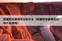 团建积分游戏可以玩什么（团建积分游戏可以玩什么游戏）