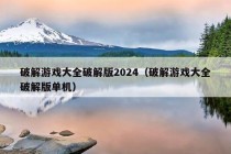 破解游戏大全破解版2024（破解游戏大全破解版单机）