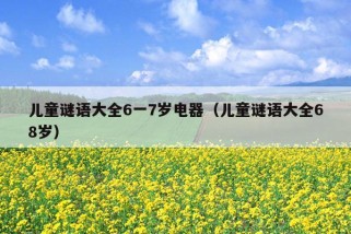 儿童谜语大全6一7岁电器（儿童谜语大全68岁）