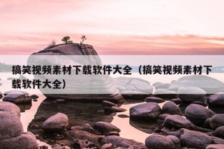 搞笑视频素材下载软件大全（搞笑视频素材下载软件大全）