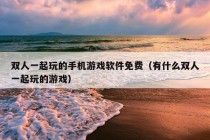 双人一起玩的手机游戏软件免费（有什么双人一起玩的游戏）