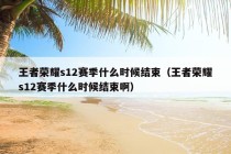 王者荣耀s12赛季什么时候结束（王者荣耀s12赛季什么时候结束啊）