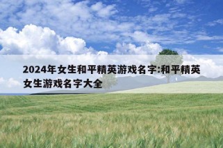 2024年女生和平精英游戏名字:和平精英女生游戏名字大全