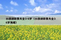 小孩讲故事大全3-6岁（小孩讲故事大全36岁海螺）